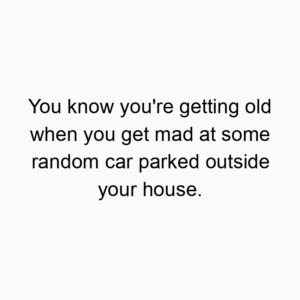 You know you’re getting old when you get mad at some random car parked outside your house.