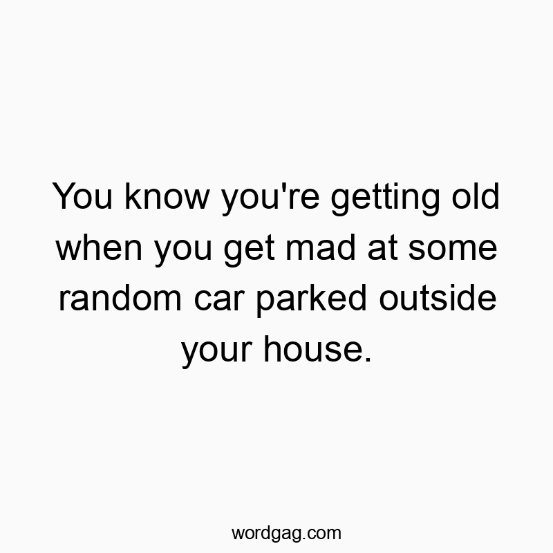 You know you’re getting old when you get mad at some random car parked outside your house.