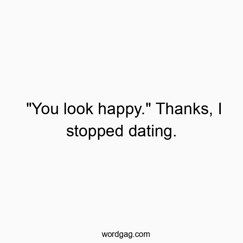 “You look happy.” Thanks, I stopped dating.