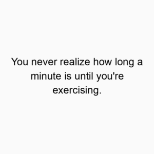 You never realize how long a minute is until you’re exercising.