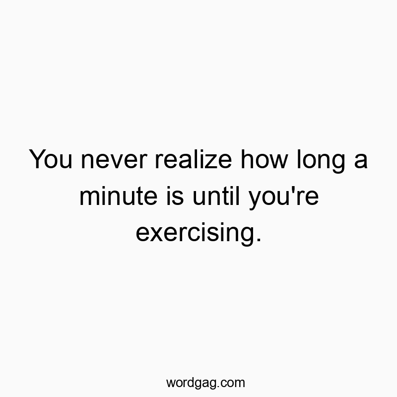 You never realize how long a minute is until you’re exercising.