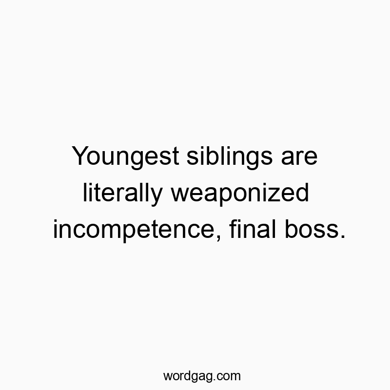 Youngest siblings are literally weaponized incompetence, final boss.