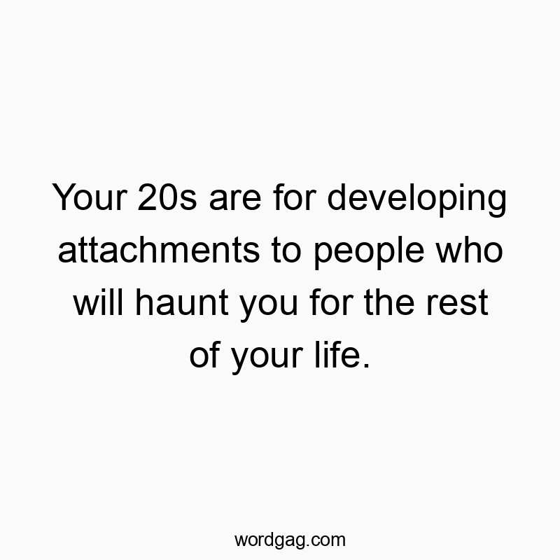 Your 20s are for developing attachments to people who will haunt you for the rest of your life.