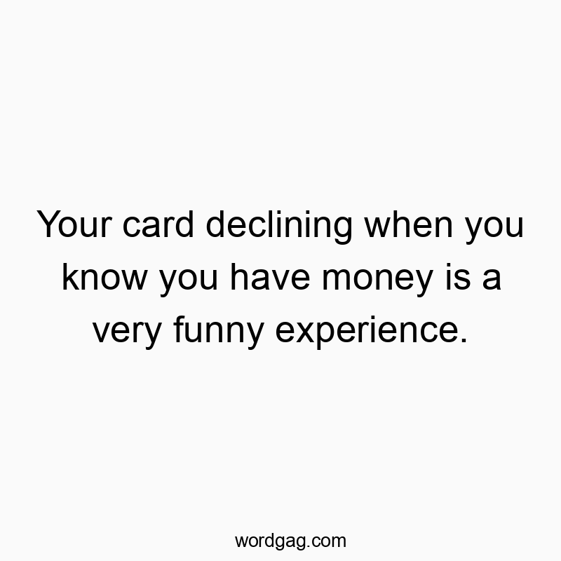 Your card declining when you know you have money is a very funny experience.