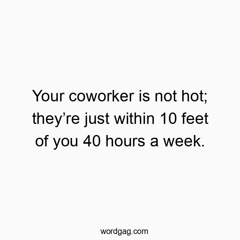 Your coworker is not hot; they’re just within 10 feet of you 40 hours a week.