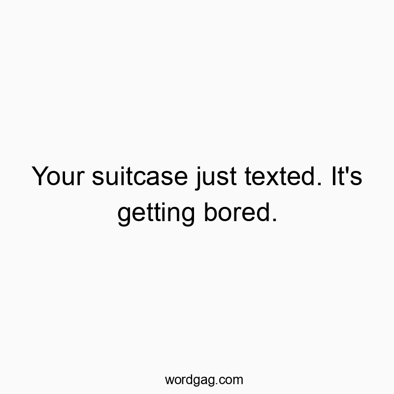 Your suitcase just texted. It’s getting bored.