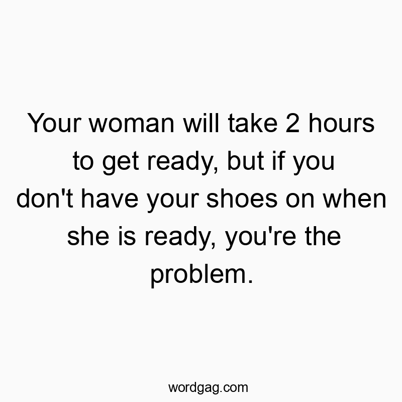 Funny hours quotes - Your woman will take 2 hours to get ready, but if you don’t have your shoes on when she is ready, you’re the problem.