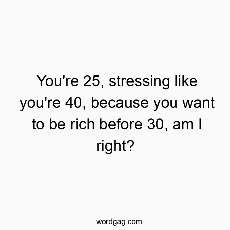 Funny life quotes - You’re 25, stressing like you’re 40, because you want to be rich before 30, am I right?