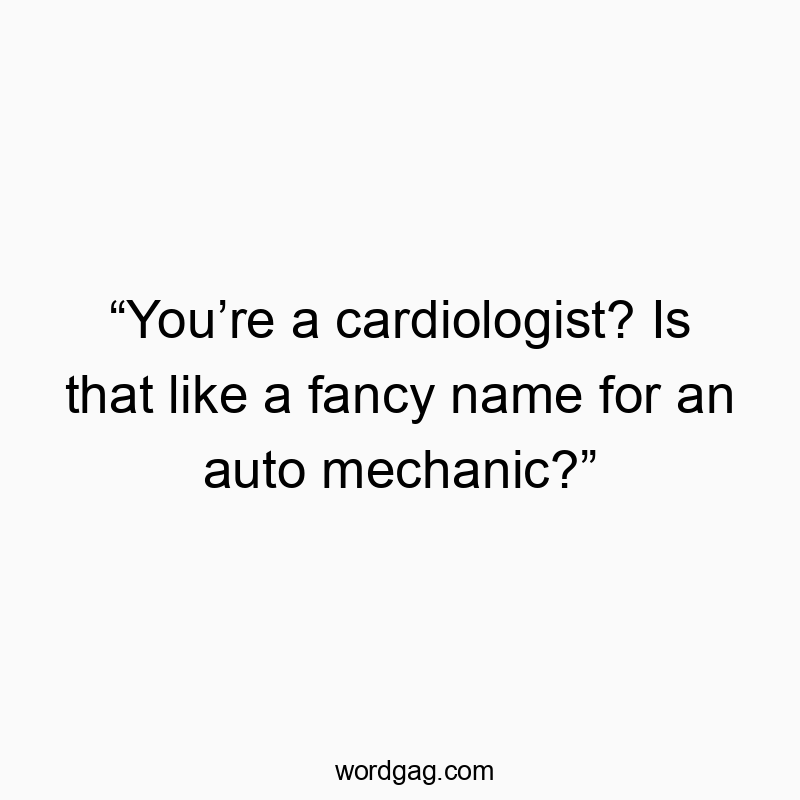 โYouโre a cardiologist? Is that like a fancy name for an auto mechanic?โ