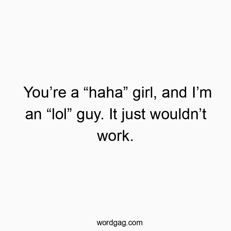 You’re a “haha” girl, and I’m an “lol” guy. It just wouldn’t work.