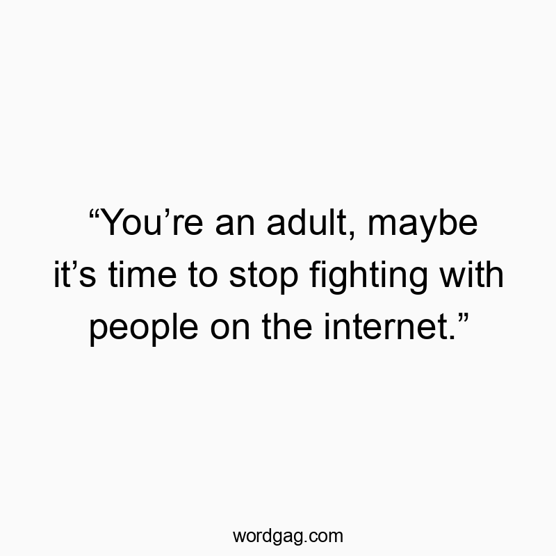 “You’re an adult, maybe it’s time to stop fighting with people on the internet.”