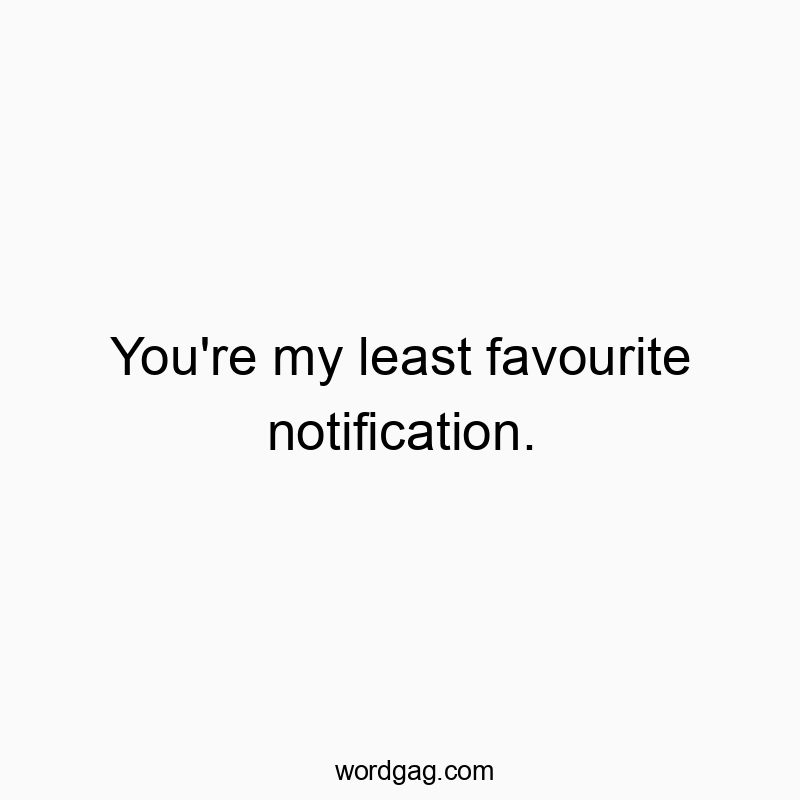 Funny favourite quotes - You’re my least favourite notification.