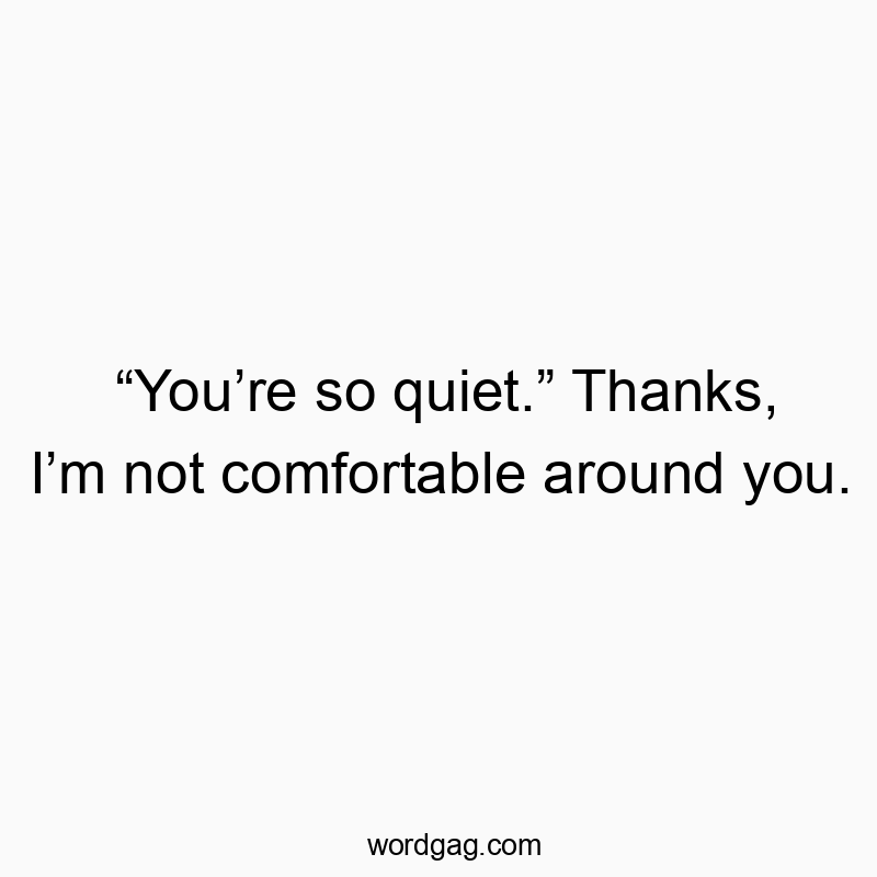 “You’re so quiet.” Thanks, I’m not comfortable around you.
