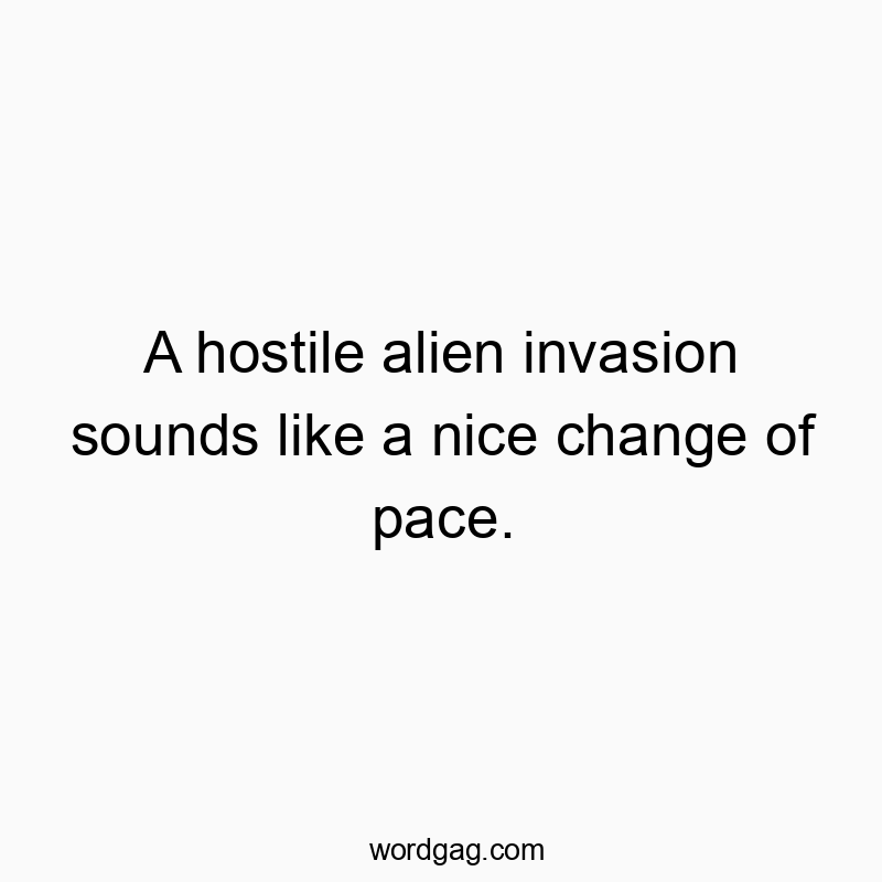 A hostile alien invasion sounds like a nice change of pace.