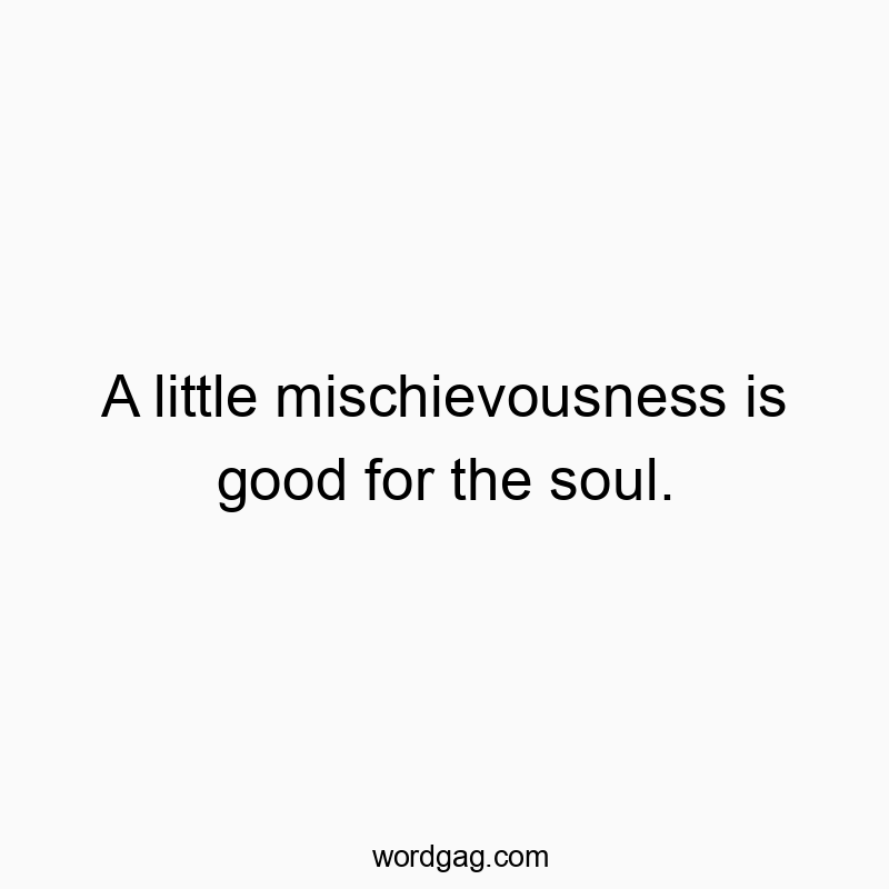 A little mischievousness is good for the soul.