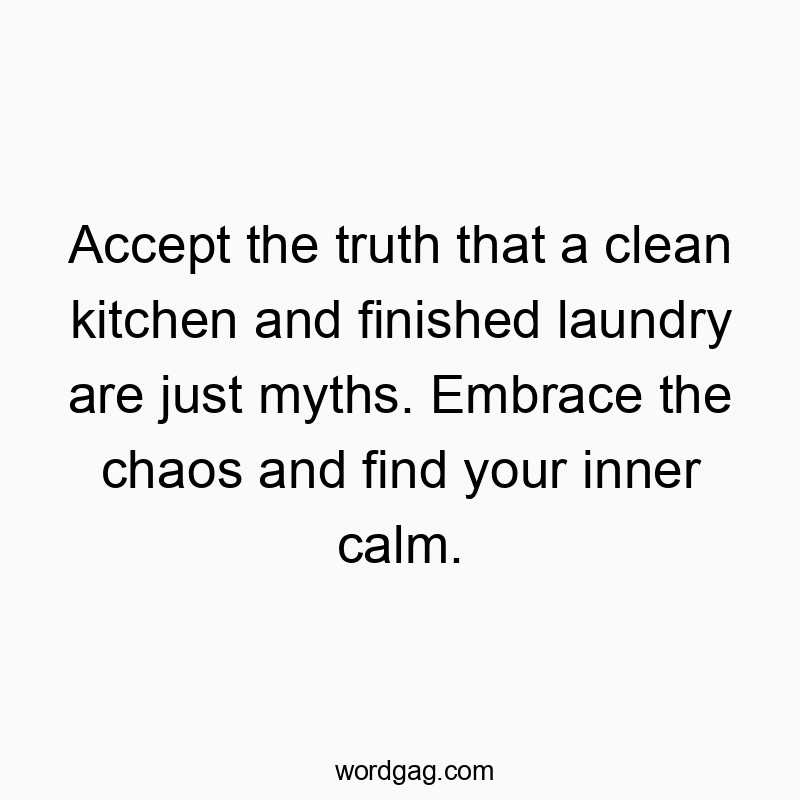 Playful quote about accepting household chaos and finding peace amidst messy chores.