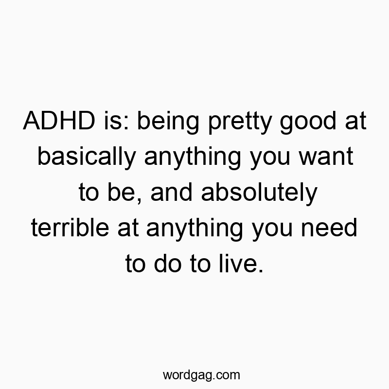 Funny need quotes - ADHD is: being pretty good at basically anything you want to be, and absolutely terrible at anything you need to do to live.