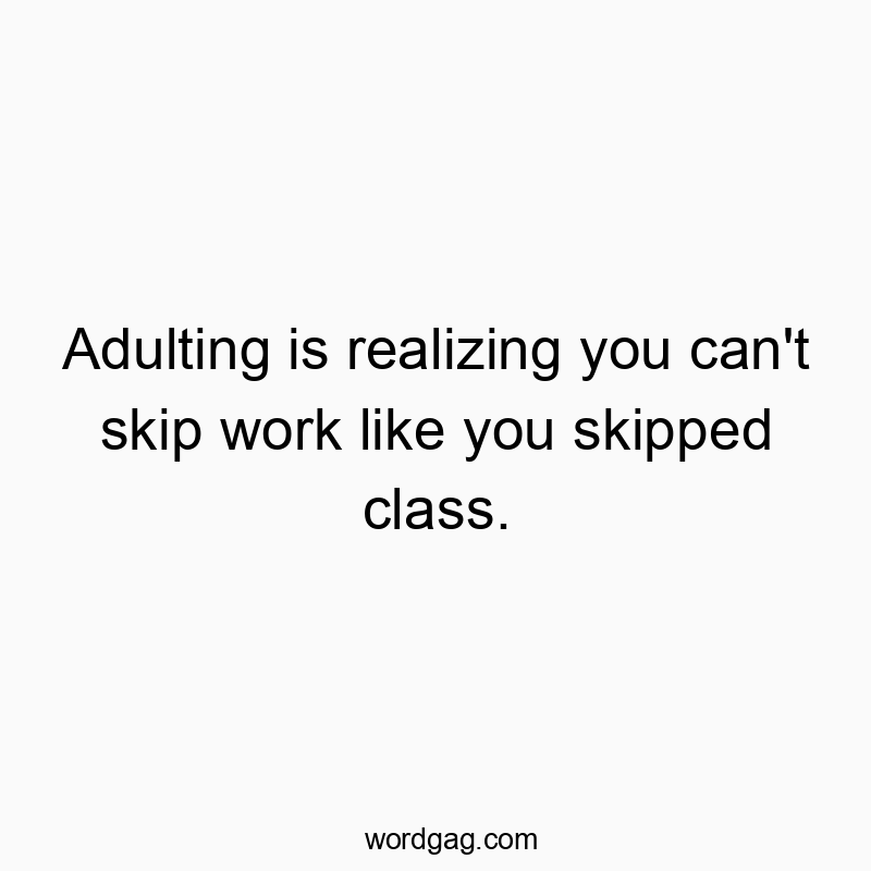 Adulting is realizing you can’t skip work like you skipped class.
