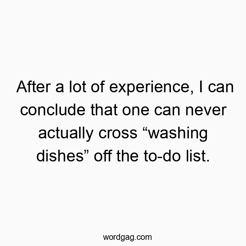 After a lot of experience, I can conclude that one can never actually cross โwashing dishesโ off the to-do list.