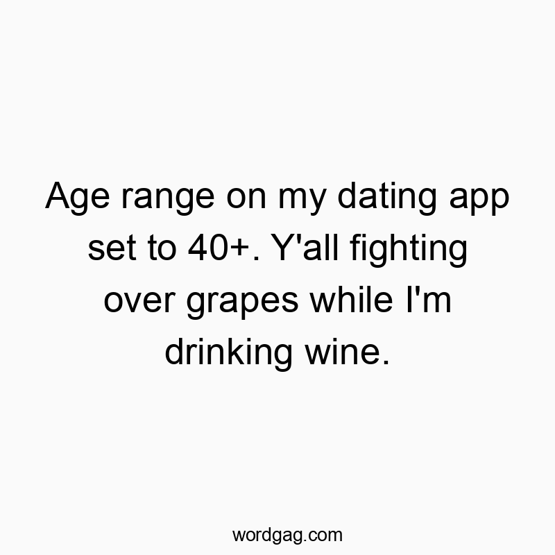 Age range on my dating app set to 40+. Y’all fighting over grapes while I’m drinking wine.