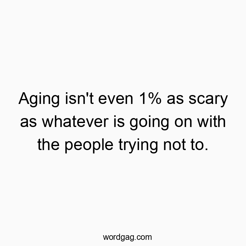 Aging isn’t even 1% as scary as whatever is going on with the people trying not to.