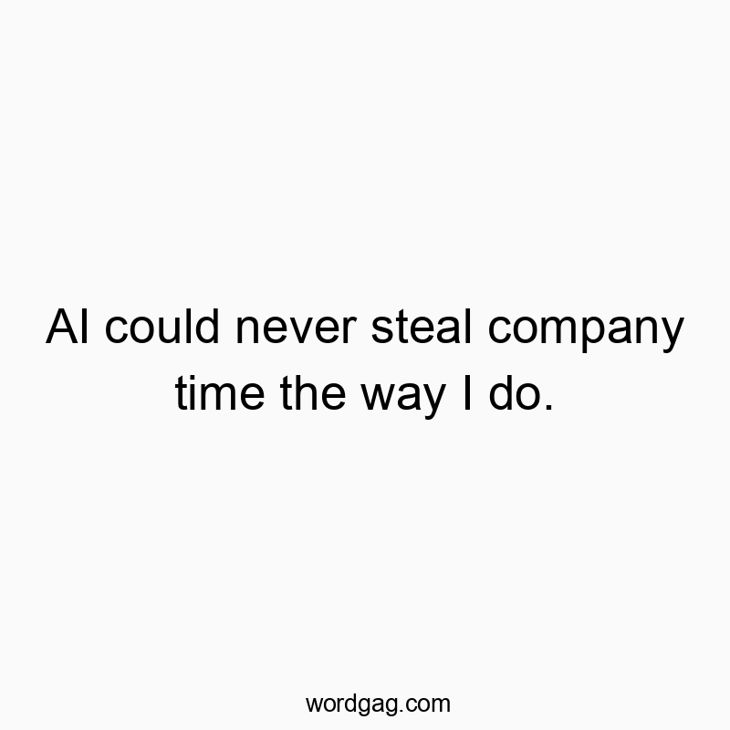 AI could never steal company time the way I do.