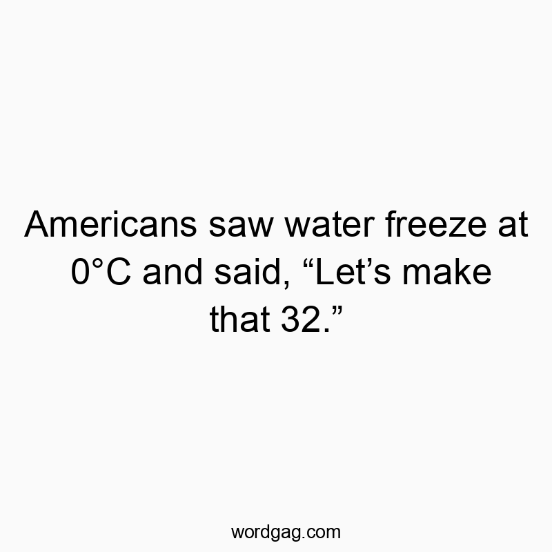 Americans saw water freeze at 0°C and said, “Let’s make that 32.”