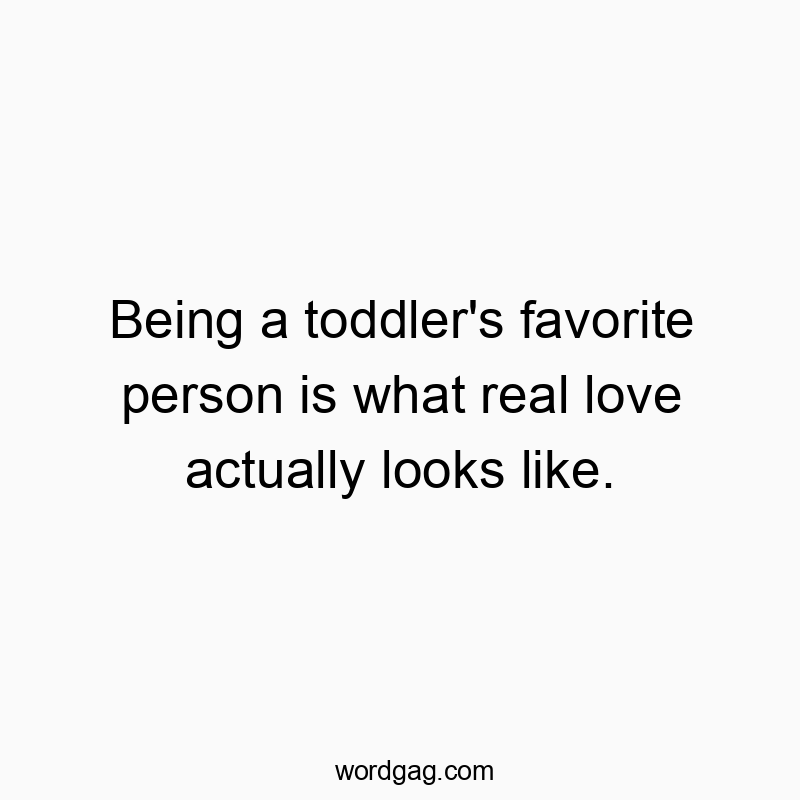 Being a toddler’s favorite person is what real love actually looks like.