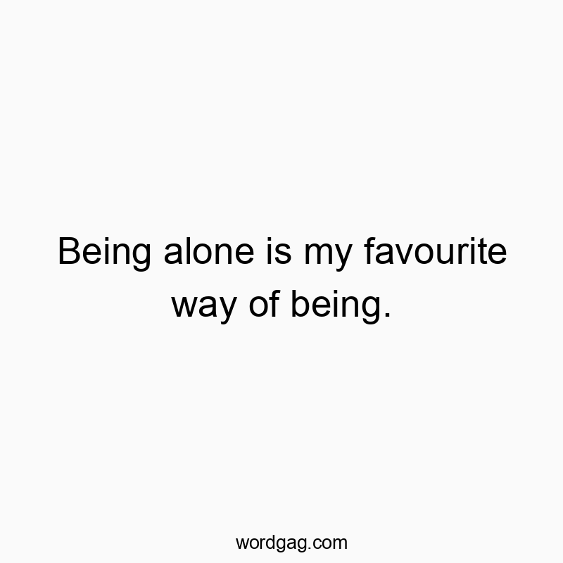 Being alone is my favourite way of being.
