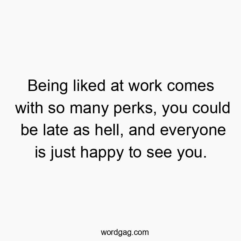 Being liked at work comes with so many perks, you could be late as hell, and everyone is just happy to see you.
