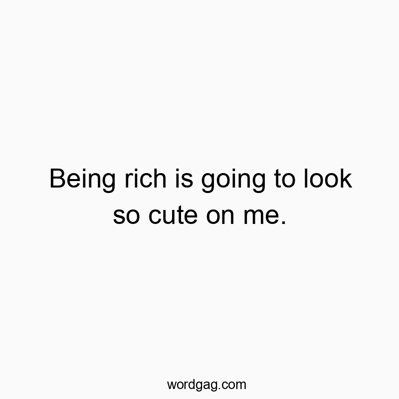 Funny wealth quotes - Being rich is going to look so cute on me.