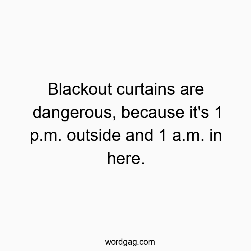 Blackout curtains are dangerous, because it’s 1 p.m. outside and 1 a.m. in here.