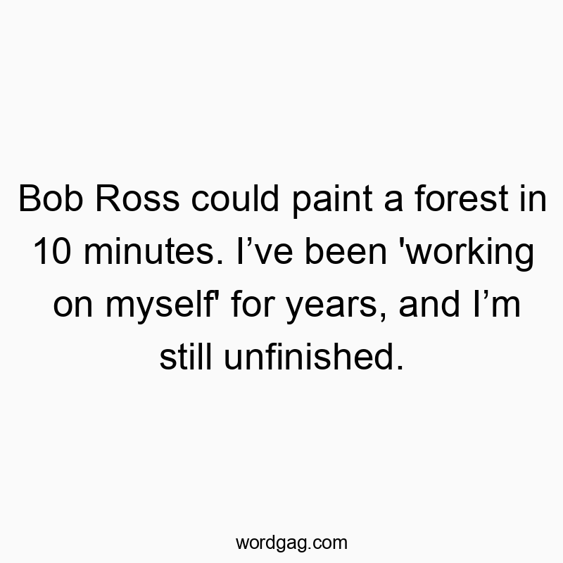 Bob Ross could paint a forest in 10 minutes. I’ve been ‘working on myself’ for years, and I’m still unfinished.