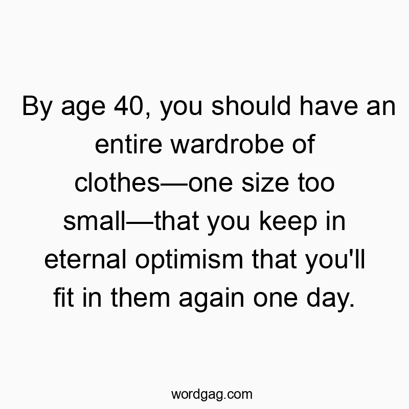 152 Funny fashion quotes - By age 40, you should have an entire wardrobe of clothes—one size too small—that you keep in eternal optimism that you’ll fit in them again one day.