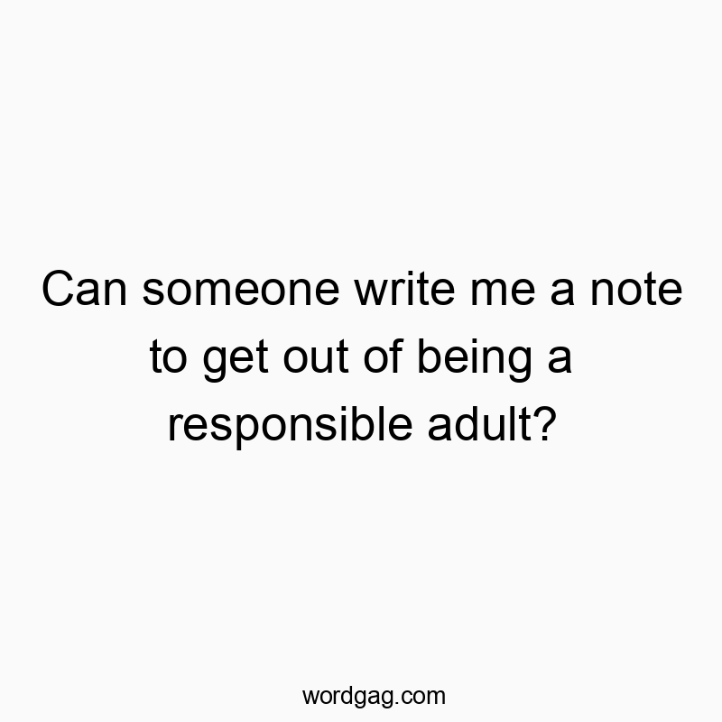 Can someone write me a note to get out of being a responsible adult?