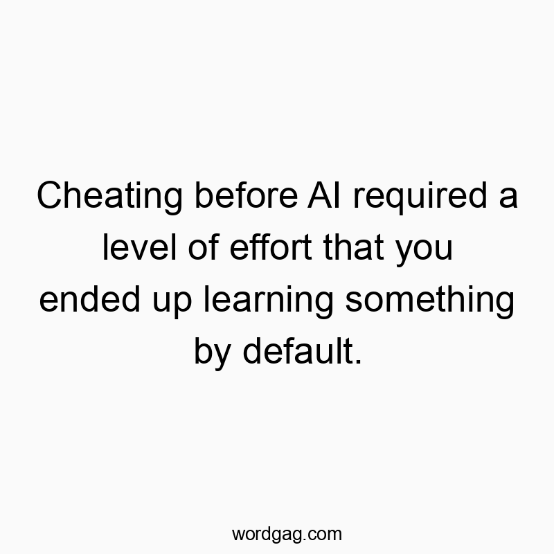 Cheating before AI required a level of effort that you ended up learning something by default.