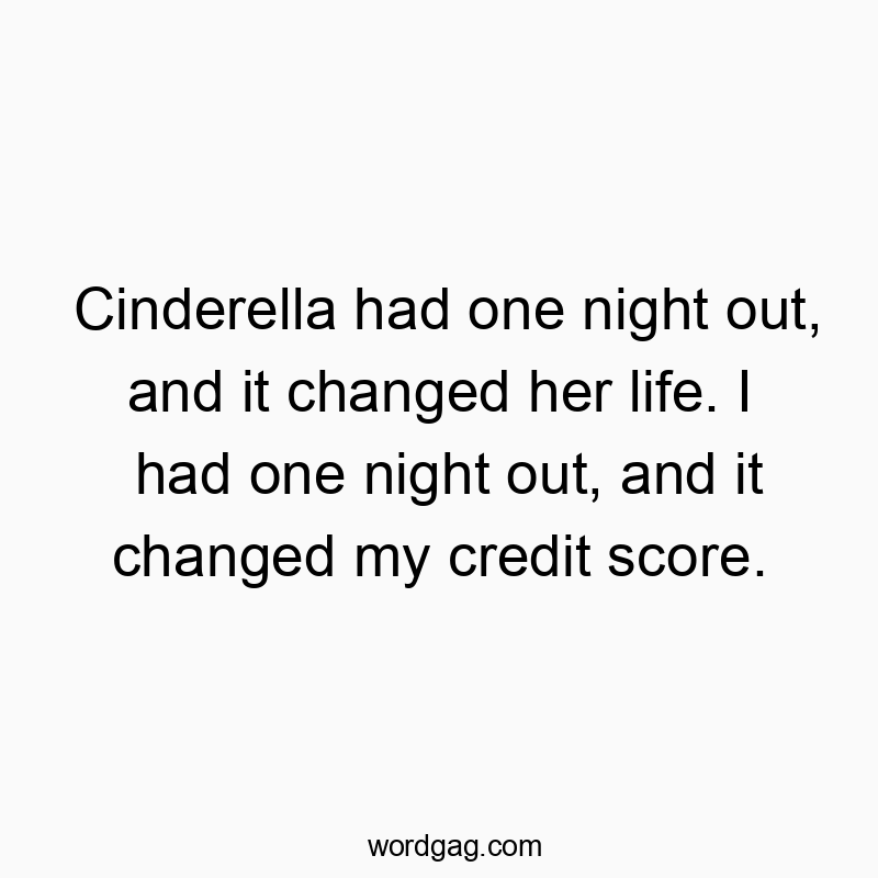 Cinderella had one night out, and it changed her life. I had one night out, and it changed my credit score.
