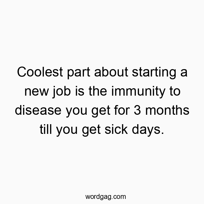 Coolest part about starting a new job is the immunity to disease you get for 3 months till you get sick days.