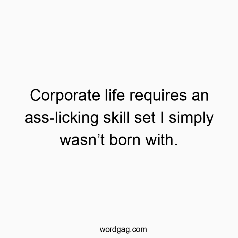 Corporate life requires an ass-licking skill set I simply wasnโt born with.