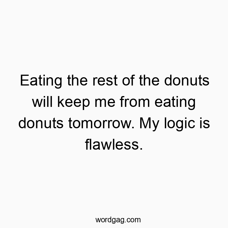 Eating the rest of the donuts will keep me from eating donuts tomorrow. My logic is flawless.