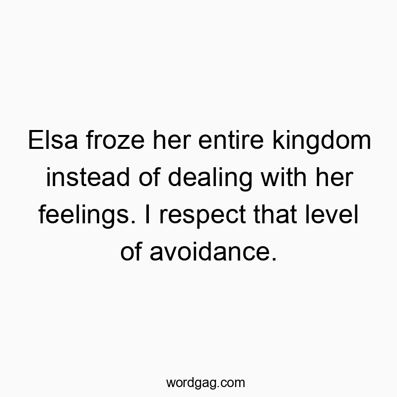Elsa froze her entire kingdom instead of dealing with her feelings. I respect that level of avoidance.