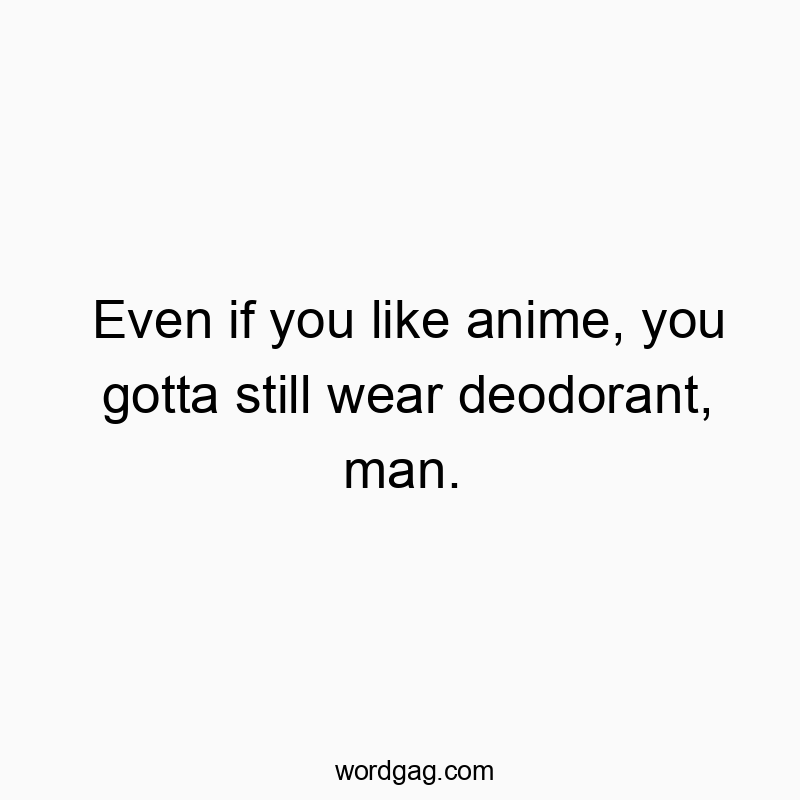 Even if you like anime, you gotta still wear deodorant, man.