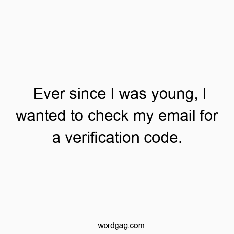 Ever since I was young, I wanted to check my email for a verification code.