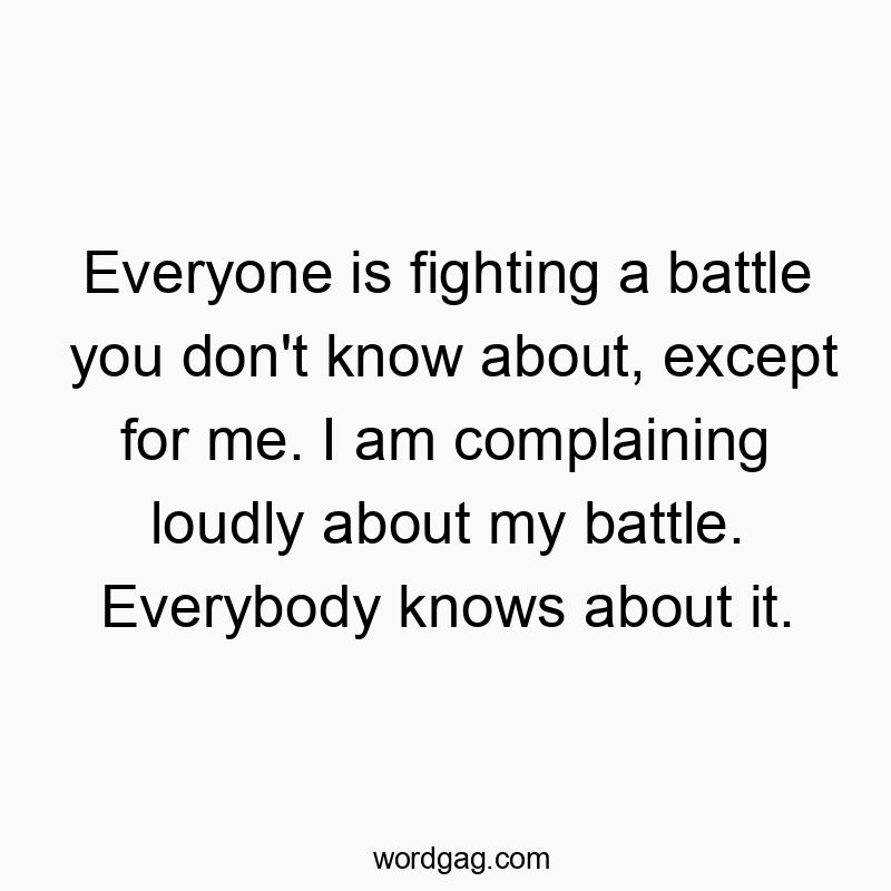 Funny know quotes - Everyone is fighting a battle you don’t know about, except for me. I am complaining loudly about my battle. Everybody knows about it.