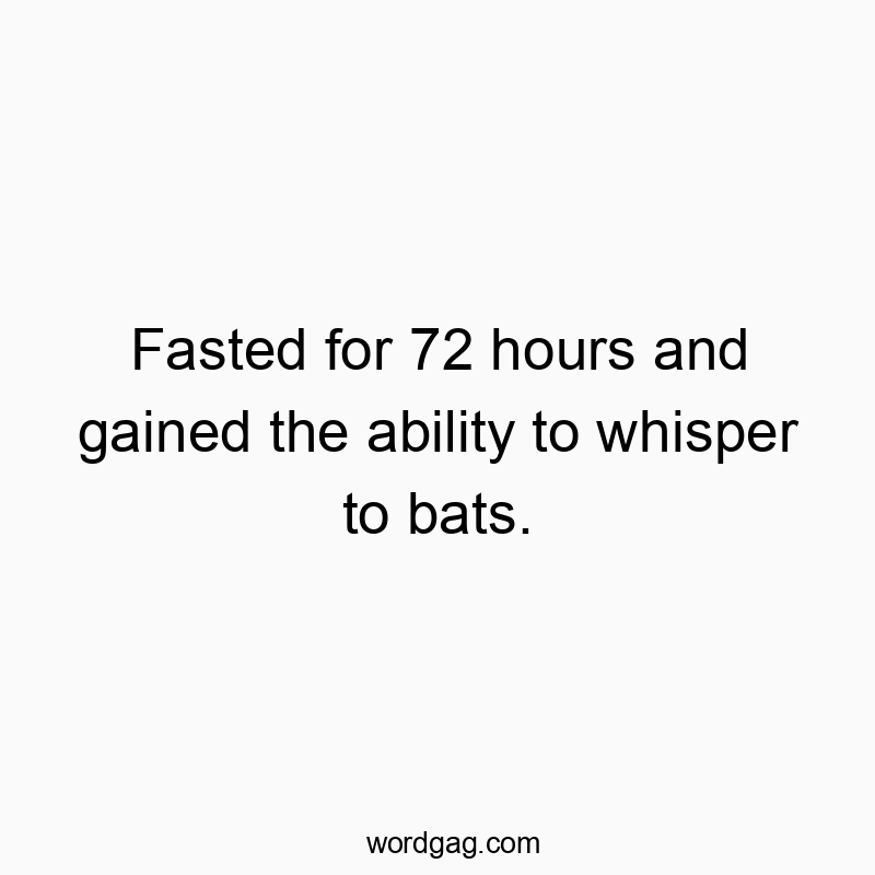 Fasted for 72 hours and gained the ability to whisper to bats.