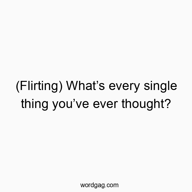 (Flirting) Whatโs every single thing youโve ever thought?