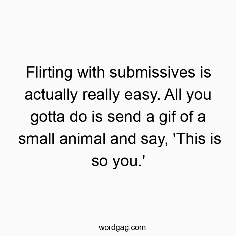Flirting with submissives is actually really easy. All you gotta do is send a gif of a small animal and say, ‘This is so you.’