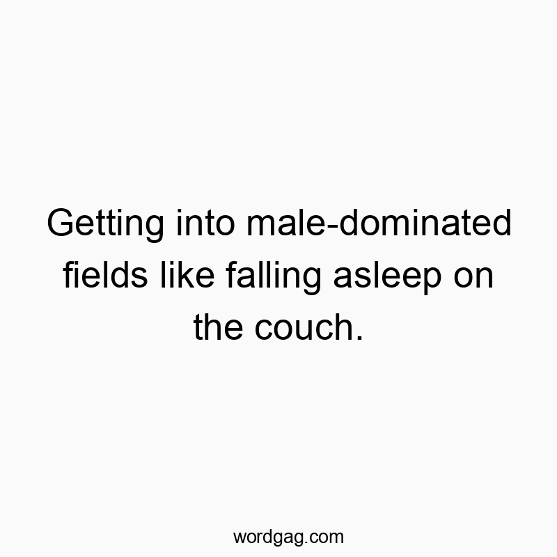 Getting into male-dominated fields like falling asleep on the couch.