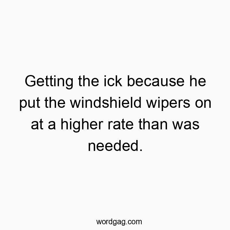 Getting the ick because he put the windshield wipers on at a higher rate than was needed.