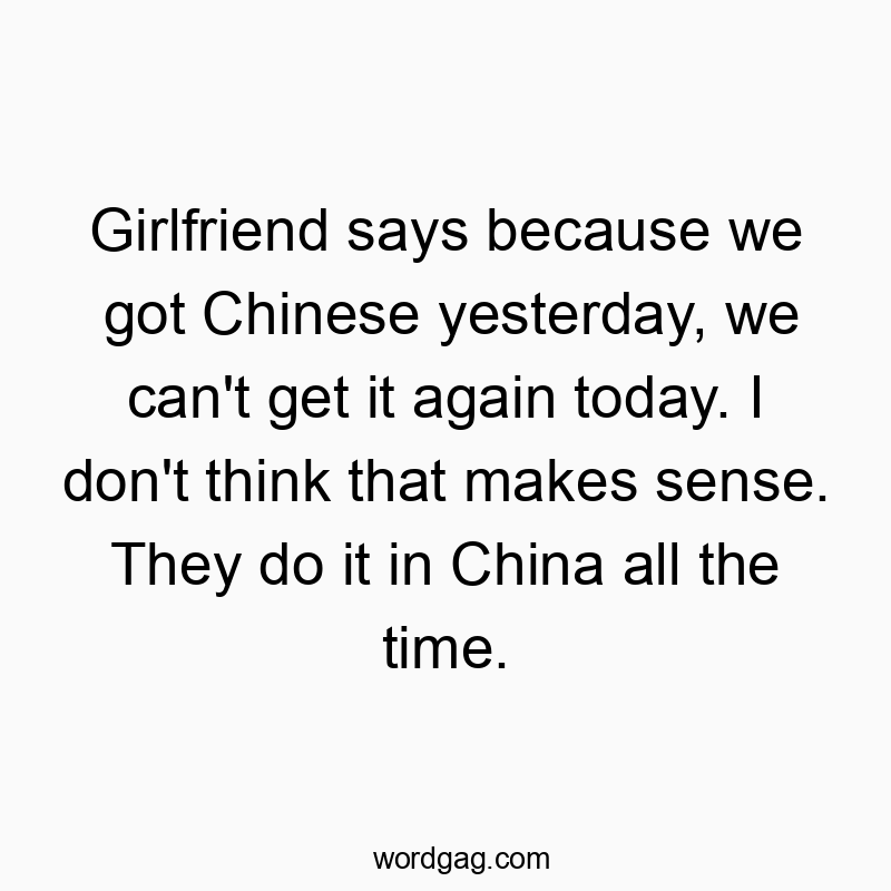 Funny China quotes - Girlfriend says because we got Chinese yesterday, we can’t get it again today. I don’t think that makes sense. They do it in China all the time.